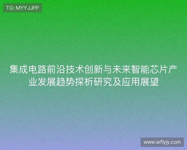 集成电路前沿技术创新与未来智能芯片产业发展趋势探析研究及应用展望